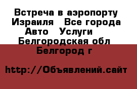 Встреча в аэропорту Израиля - Все города Авто » Услуги   . Белгородская обл.,Белгород г.